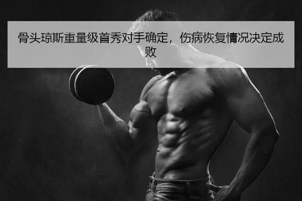 骨头琼斯重量级首秀对手确定，伤病恢复情况决定成败