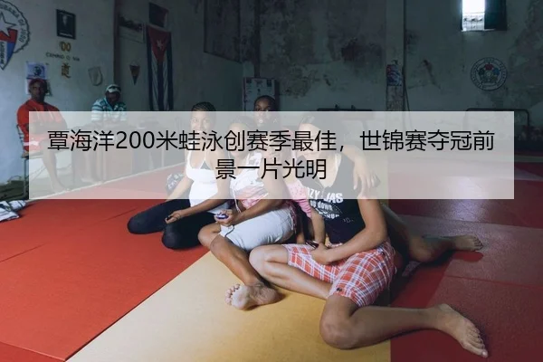覃海洋200米蛙泳创赛季最佳，世锦赛夺冠前景一片光明