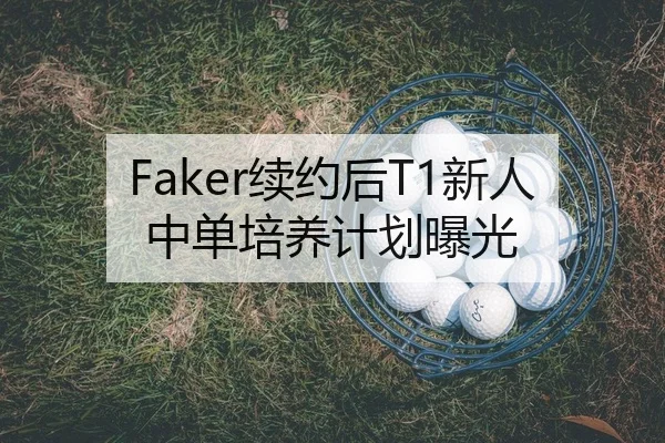 Faker续约后T1新人中单培养计划曝光